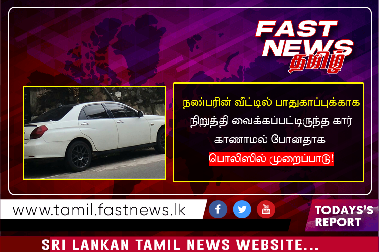 நண்பரின் வீட்டில் பாதுகாப்புக்காக நிறுத்தி வைக்கப்பட்டிருந்த கார் காணாமல் போனதாக  பொலிஸில்  முறைப்பாடு!