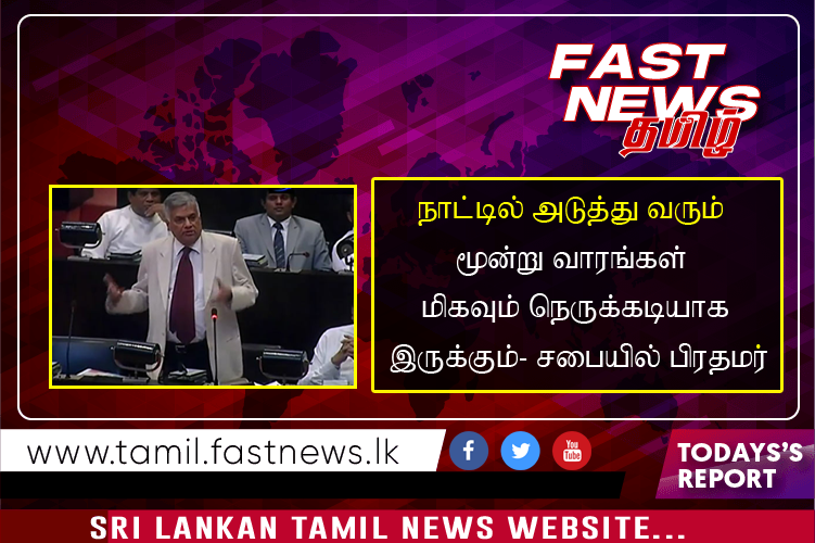 நாட்டில் அடுத்து வரும் மூன்று வாரங்கள் மிகவும் நெருக்கடியாக இருக்கும்- சபையில் பிரதமர்