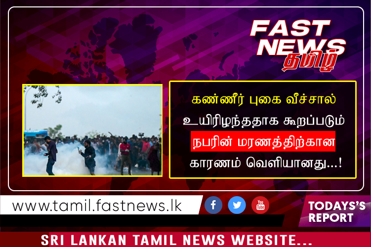 கண்ணீர் புகை வீச்சால் உயிரிழந்ததாக கூறப்படும் நபரின் மரணத்திற்கான காரணம் வெளியானது…!