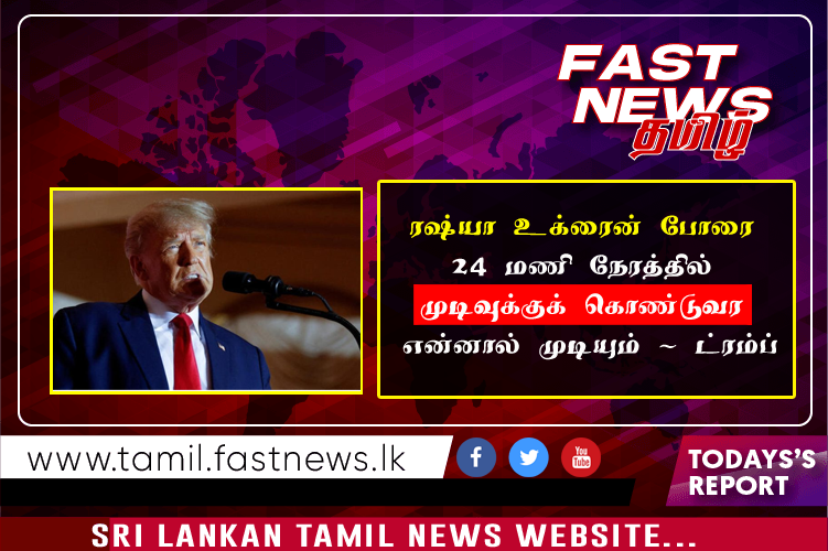 “ரஷ்யா – உக்ரைன் போரை 24 மணி நேரத்தில் முடிவுக்குக் கொண்டுவர என்னால் முடியும்” – ட்ரம்ப்