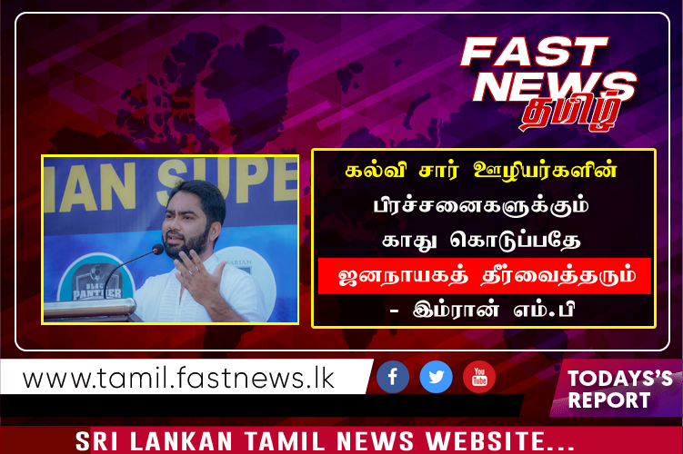 கல்வி சார் ஊழியர்களின் பிரச்சனைகளுக்கும் காது கொடுப்பதே ஜனநாயகத் தீர்வைத்தரும்  – இம்ரான் எம்.பி