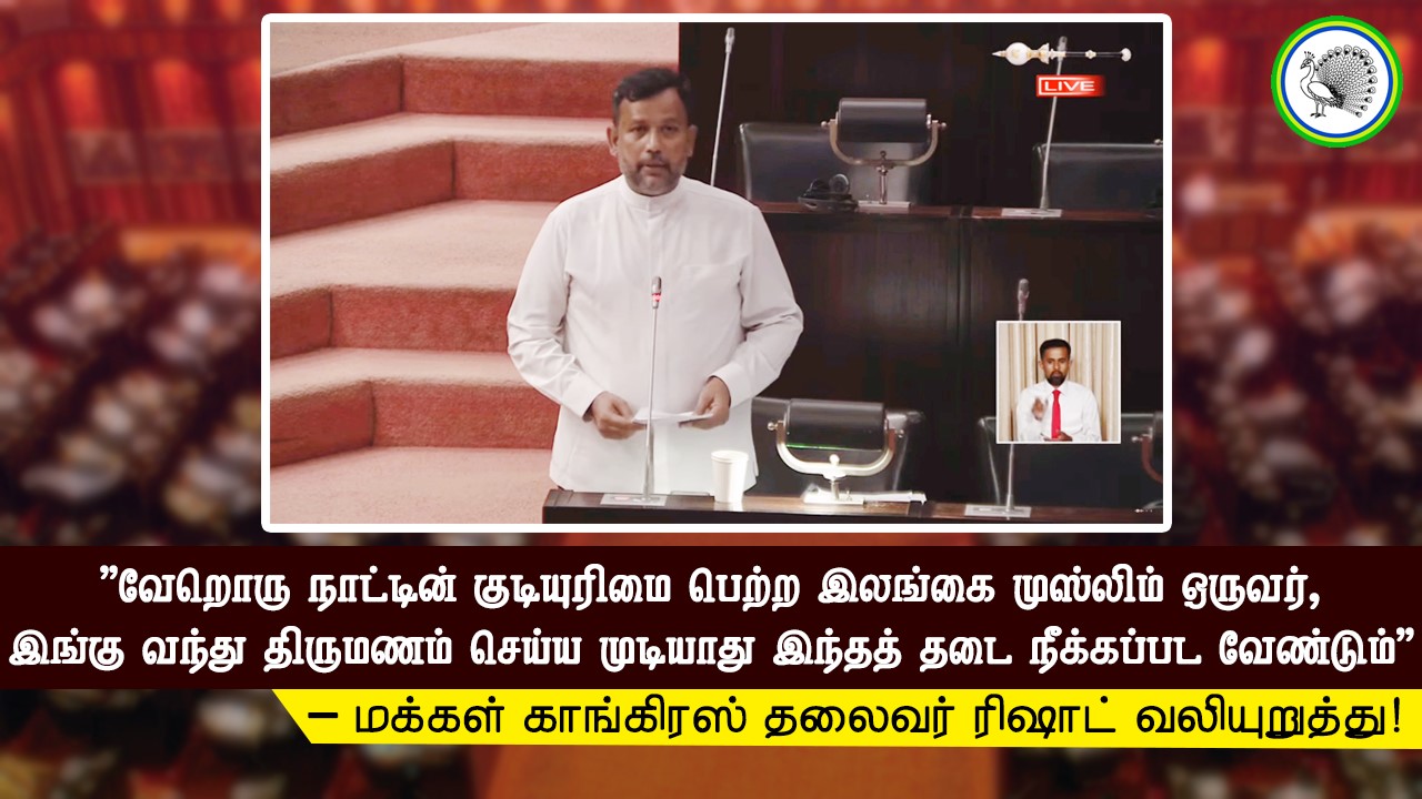 “வேறொரு நாட்டின் குடியுரிமை பெற்ற இலங்கை முஸ்லிம் ஒருவர், இங்கு வந்து திருமணம் செய்ய முடியாது; இந்தத் தடை நீக்கப்பட வேண்டும்” – மக்கள் காங்கிரஸ் தலைவர் ரிஷாட் வலியுறுத்து!