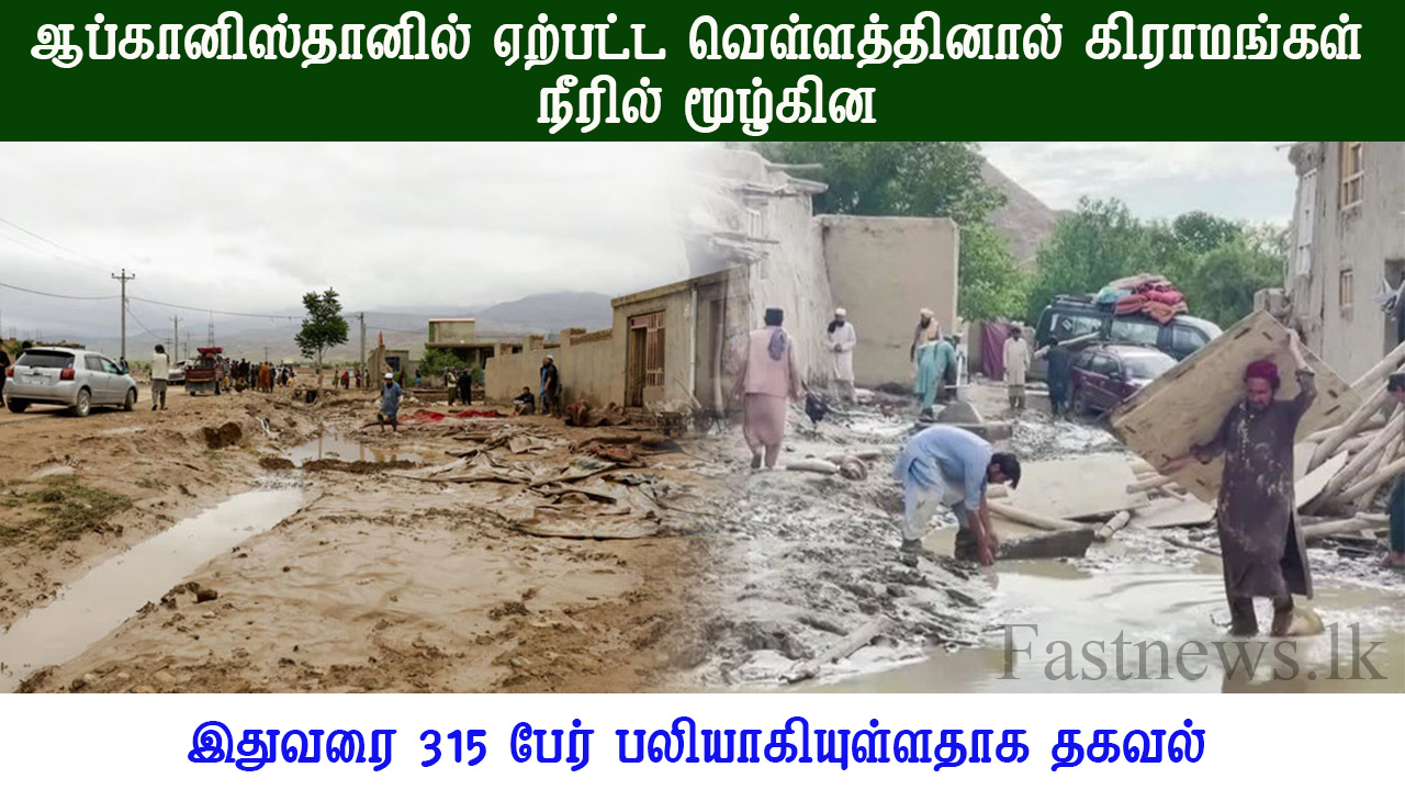 ஆப்கானிஸ்தானில் ஏற்பட்ட வெள்ளத்தினால் கிராமங்கள் நீரில் மூழ்கின – 315 பேர் பலி